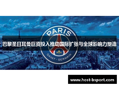 巴黎圣日耳曼巨资投入推动国际扩张与全球影响力塑造