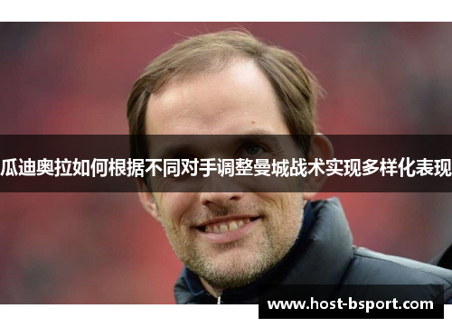 瓜迪奥拉如何根据不同对手调整曼城战术实现多样化表现