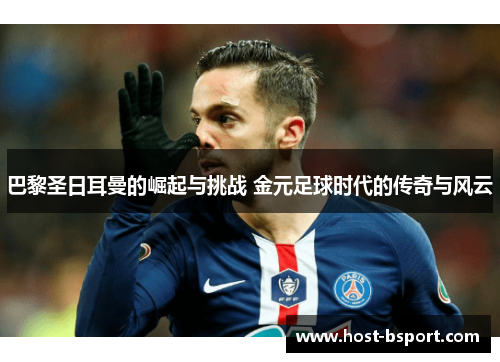 巴黎圣日耳曼的崛起与挑战 金元足球时代的传奇与风云