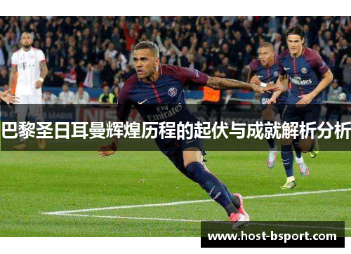 巴黎圣日耳曼辉煌历程的起伏与成就解析分析