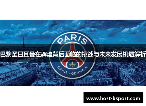巴黎圣日耳曼在辉煌背后面临的挑战与未来发展机遇解析