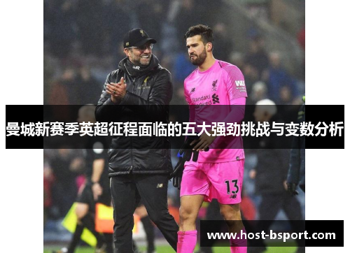 曼城新赛季英超征程面临的五大强劲挑战与变数分析