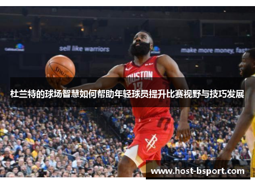 杜兰特的球场智慧如何帮助年轻球员提升比赛视野与技巧发展