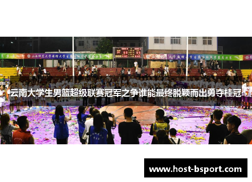 云南大学生男篮超级联赛冠军之争谁能最终脱颖而出勇夺桂冠