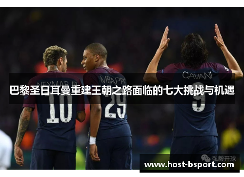 巴黎圣日耳曼重建王朝之路面临的七大挑战与机遇