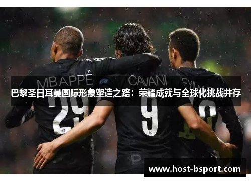 巴黎圣日耳曼国际形象塑造之路：荣耀成就与全球化挑战并存