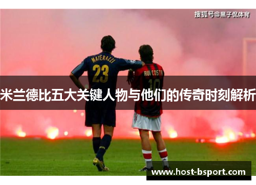 米兰德比五大关键人物与他们的传奇时刻解析