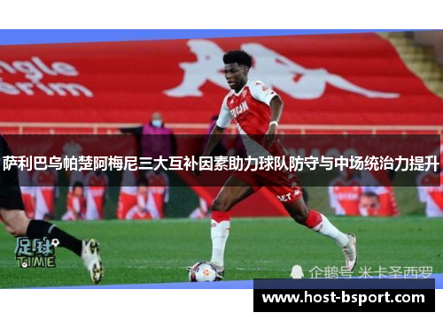 萨利巴乌帕楚阿梅尼三大互补因素助力球队防守与中场统治力提升