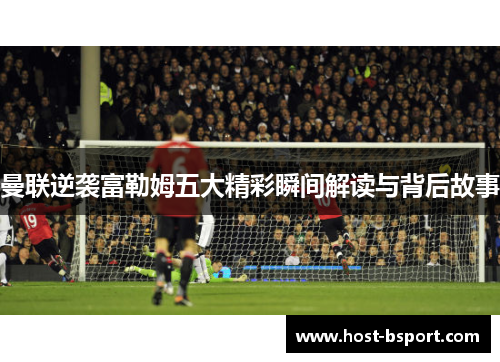 曼联逆袭富勒姆五大精彩瞬间解读与背后故事