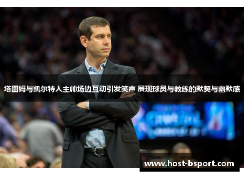 塔图姆与凯尔特人主帅场边互动引发笑声 展现球员与教练的默契与幽默感