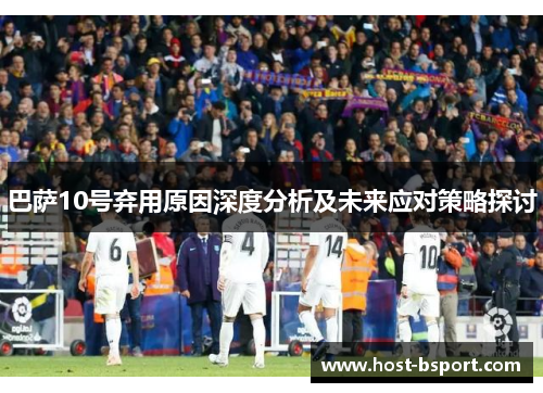巴萨10号弃用原因深度分析及未来应对策略探讨