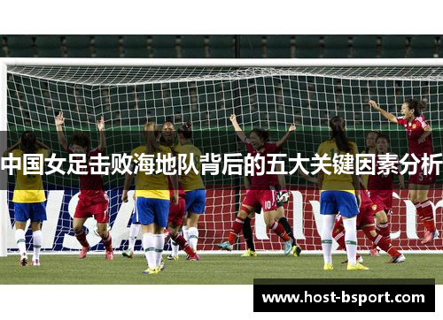 中国女足击败海地队背后的五大关键因素分析