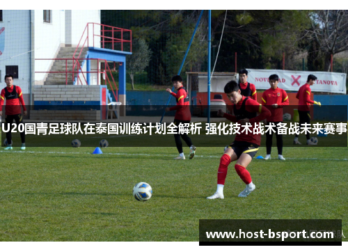 U20国青足球队在泰国训练计划全解析 强化技术战术备战未来赛事