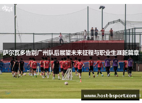 萨尔瓦多告别广州队后展望未来征程与职业生涯新篇章
