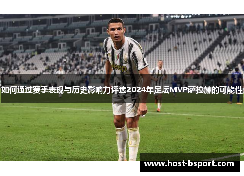 如何通过赛季表现与历史影响力评选2024年足坛MVP萨拉赫的可能性