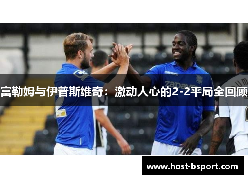 富勒姆与伊普斯维奇：激动人心的2-2平局全回顾
