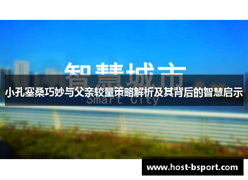 小孔塞桑巧妙与父亲较量策略解析及其背后的智慧启示