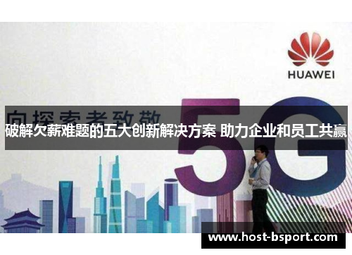 破解欠薪难题的五大创新解决方案 助力企业和员工共赢