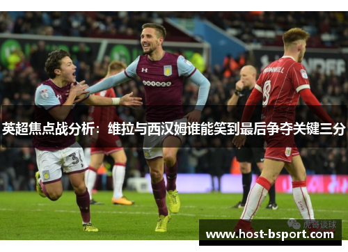 英超焦点战分析：维拉与西汉姆谁能笑到最后争夺关键三分