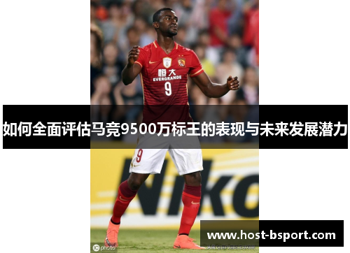 如何全面评估马竞9500万标王的表现与未来发展潜力