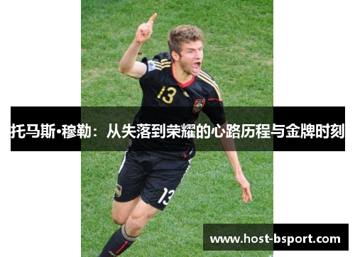 托马斯·穆勒：从失落到荣耀的心路历程与金牌时刻