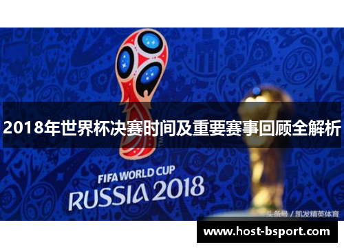 2018年世界杯决赛时间及重要赛事回顾全解析