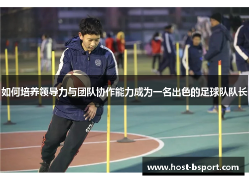 如何培养领导力与团队协作能力成为一名出色的足球队队长