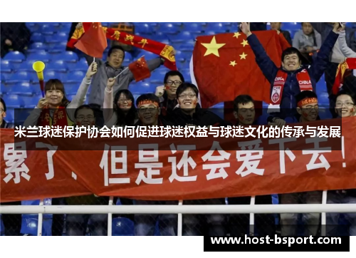 米兰球迷保护协会如何促进球迷权益与球迷文化的传承与发展