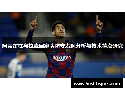 阿劳霍在乌拉圭国家队防守表现分析与技术特点研究