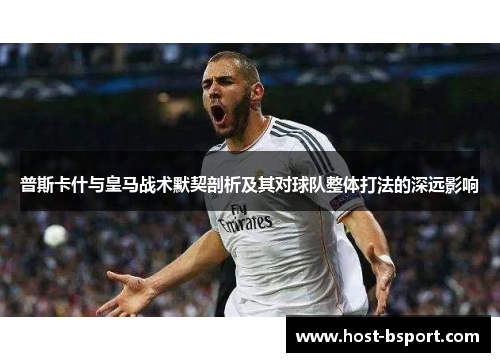 普斯卡什与皇马战术默契剖析及其对球队整体打法的深远影响