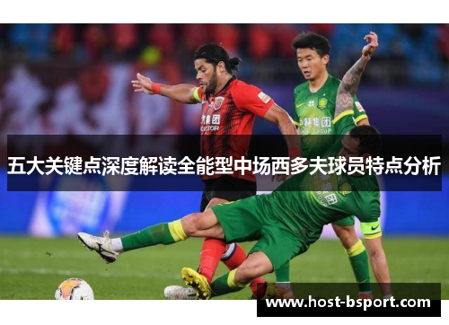 五大关键点深度解读全能型中场西多夫球员特点分析