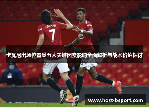卡瓦尼出场位置受五大关键因素影响全面解析与战术价值探讨