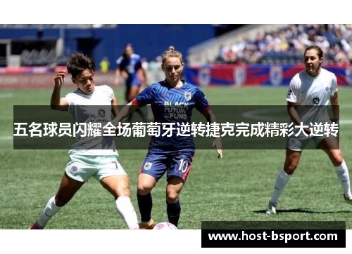 五名球员闪耀全场葡萄牙逆转捷克完成精彩大逆转
