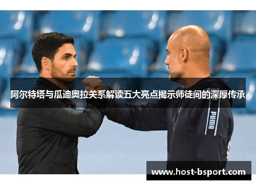 阿尔特塔与瓜迪奥拉关系解读五大亮点揭示师徒间的深厚传承