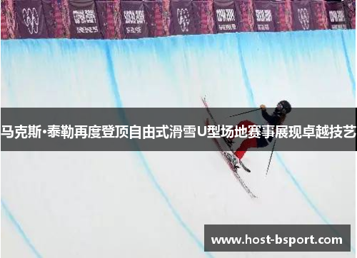 马克斯·泰勒再度登顶自由式滑雪U型场地赛事展现卓越技艺