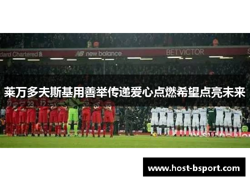 莱万多夫斯基用善举传递爱心点燃希望点亮未来
