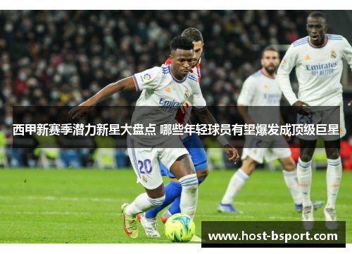 西甲新赛季潜力新星大盘点 哪些年轻球员有望爆发成顶级巨星