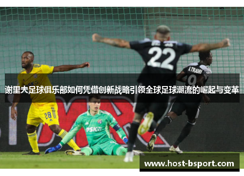 谢里夫足球俱乐部如何凭借创新战略引领全球足球潮流的崛起与变革