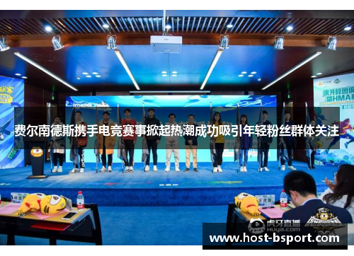 费尔南德斯携手电竞赛事掀起热潮成功吸引年轻粉丝群体关注