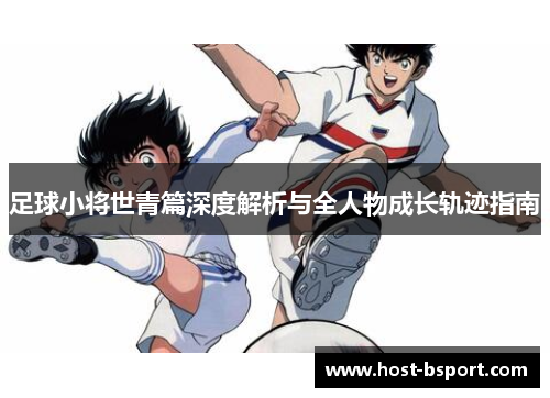 足球小将世青篇深度解析与全人物成长轨迹指南