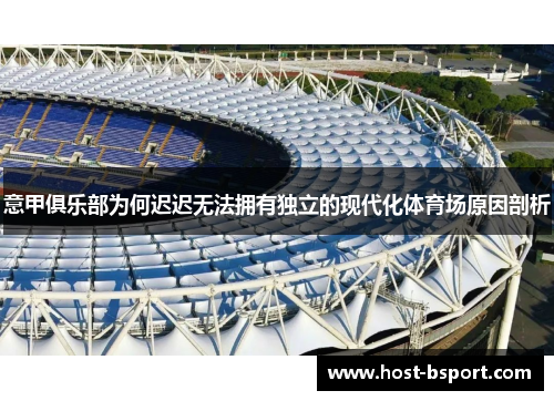 意甲俱乐部为何迟迟无法拥有独立的现代化体育场原因剖析