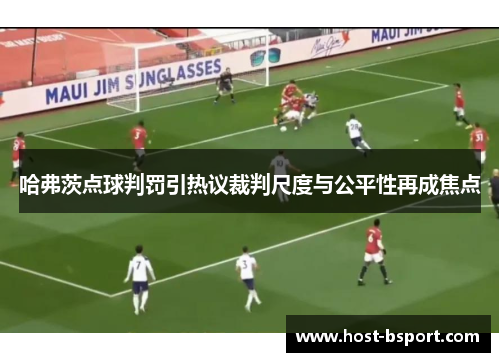 哈弗茨点球判罚引热议裁判尺度与公平性再成焦点