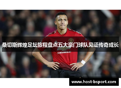 桑切斯辉煌足坛旅程盘点五大豪门球队见证传奇成长