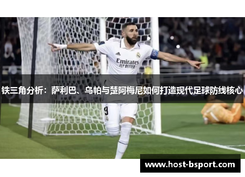 铁三角分析：萨利巴、乌帕与楚阿梅尼如何打造现代足球防线核心