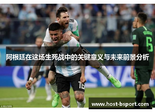 阿根廷在这场生死战中的关键意义与未来前景分析 阿根廷在这场生死战中的关键意义与未来前景分析