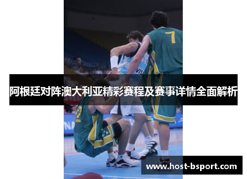 阿根廷对阵澳大利亚精彩赛程及赛事详情全面解析 阿根廷对阵澳大利亚精彩赛程及赛事详情全面解析