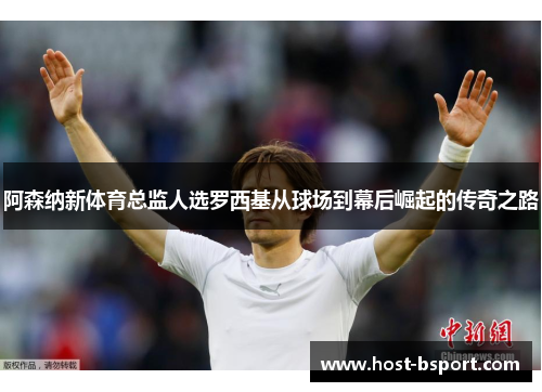 阿森纳新体育总监人选罗西基从球场到幕后崛起的传奇之路