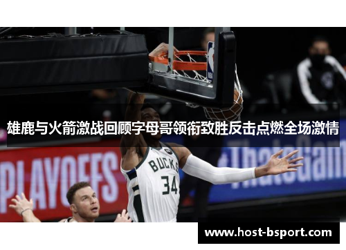 雄鹿与火箭激战回顾字母哥领衔致胜反击点燃全场激情