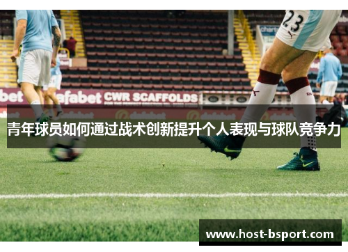 青年球员如何通过战术创新提升个人表现与球队竞争力