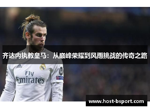 齐达内执教皇马：从巅峰荣耀到风雨挑战的传奇之路